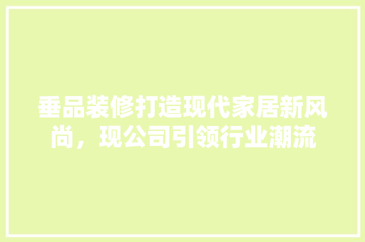垂品装修打造现代家居新风尚，现公司引领行业潮流