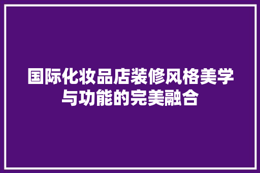 国际化妆品店装修风格美学与功能的完美融合