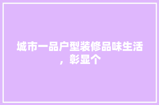 城市一品户型装修品味生活，彰显个