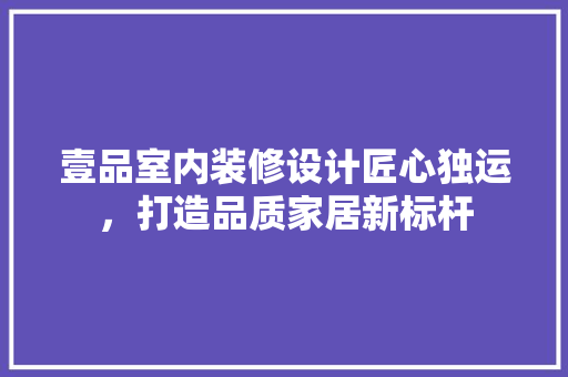 壹品室内装修设计匠心独运，打造品质家居新标杆