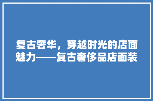 复古奢华，穿越时光的店面魅力——复古奢侈品店面装修图片大全 软装设计
