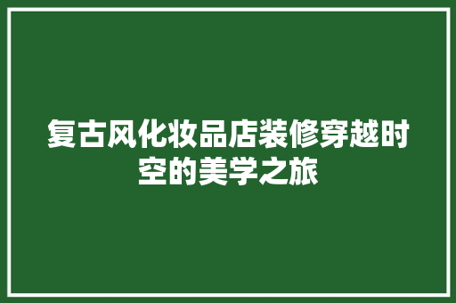 复古风化妆品店装修穿越时空的美学之旅