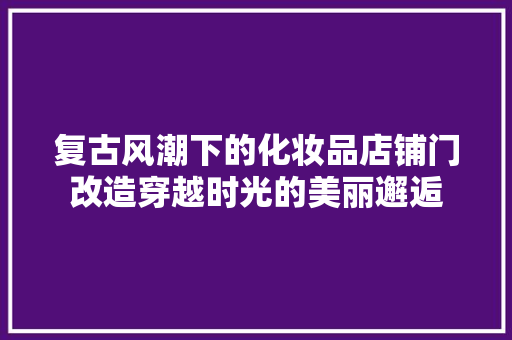 复古风潮下的化妆品店铺门改造穿越时光的美丽邂逅