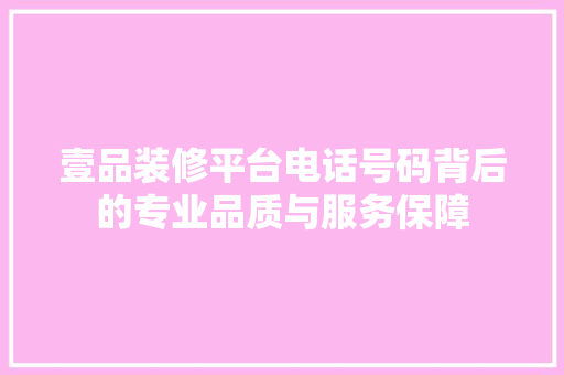 壹品装修平台电话号码背后的专业品质与服务保障