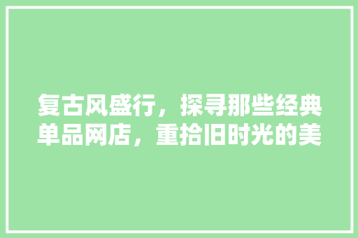 复古风盛行，探寻那些经典单品网店，重拾旧时光的美好