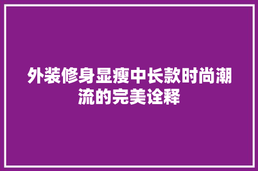 外装修身显瘦中长款时尚潮流的完美诠释