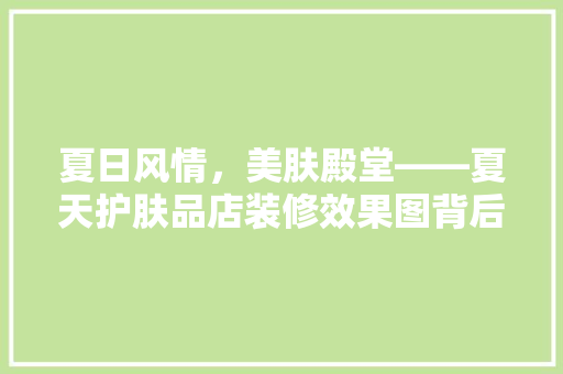 夏日风情，美肤殿堂——夏天护肤品店装修效果图背后的美学智慧