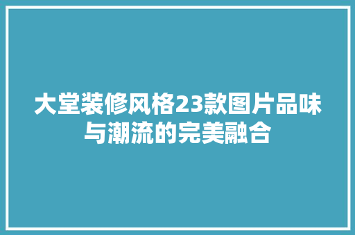 大堂装修风格23款图片品味与潮流的完美融合 客厅装修