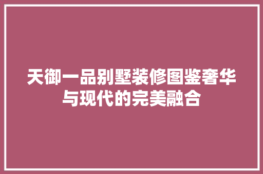 天御一品别墅装修图鉴奢华与现代的完美融合