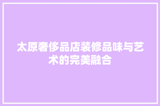 太原奢侈品店装修品味与艺术的完美融合
