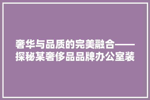 奢华与品质的完美融合——探秘某奢侈品品牌办公室装修