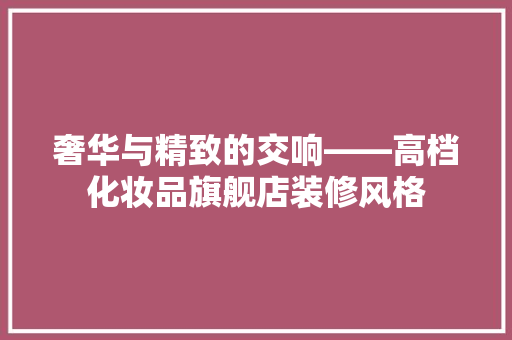 奢华与精致的交响——高档化妆品旗舰店装修风格