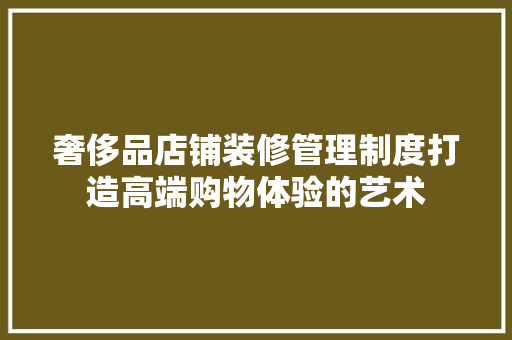 奢侈品店铺装修管理制度打造高端购物体验的艺术 客厅装修
