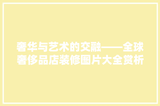 奢华与艺术的交融——全球奢侈品店装修图片大全赏析