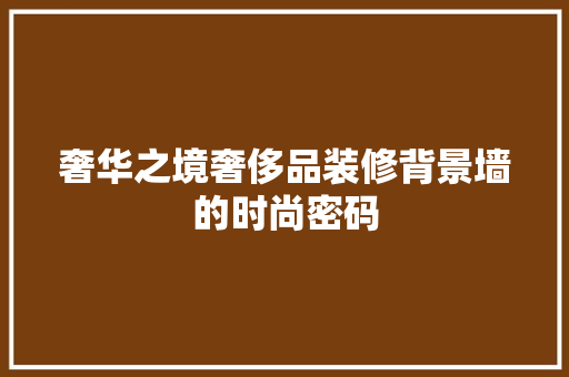 奢华之境奢侈品装修背景墙的时尚密码