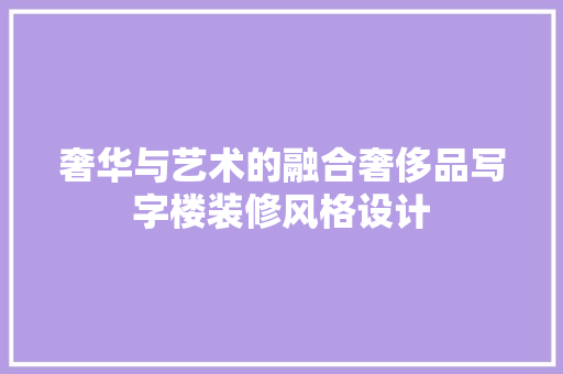 奢华与艺术的融合奢侈品写字楼装修风格设计