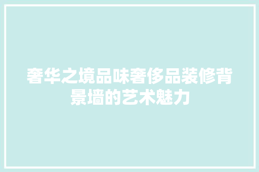 奢华之境品味奢侈品装修背景墙的艺术魅力