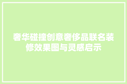 奢华碰撞创意奢侈品联名装修效果图与灵感启示