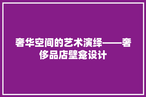 奢华空间的艺术演绎——奢侈品店壁龛设计