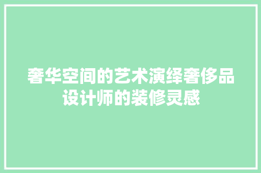 奢华空间的艺术演绎奢侈品设计师的装修灵感