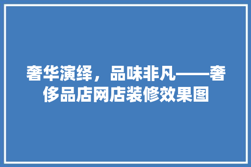 奢华演绎，品味非凡——奢侈品店网店装修效果图