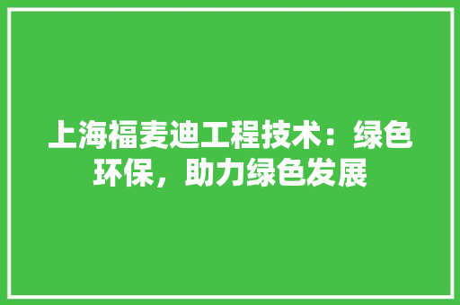 上海福麦迪工程技术：绿色环保，助力绿色发展