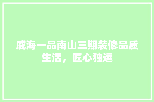 威海一品南山三期装修品质生活，匠心独运