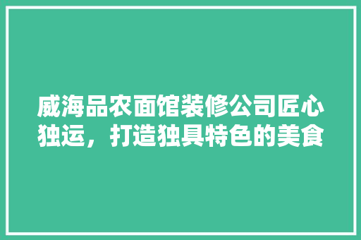 威海品农面馆装修公司匠心独运，打造独具特色的美食空间