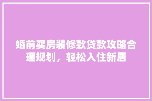 婚前买房装修款贷款攻略合理规划，轻松入住新居