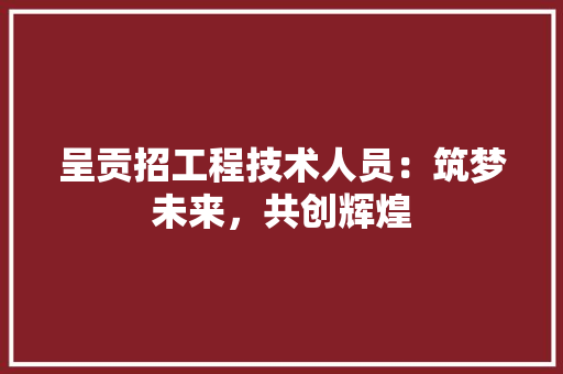 呈贡招工程技术人员：筑梦未来，共创辉煌