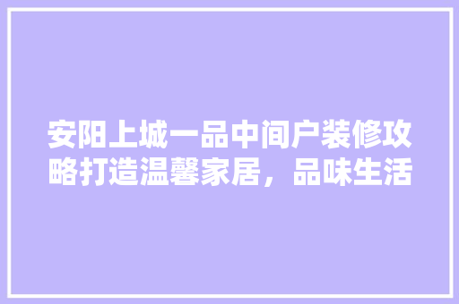 安阳上城一品中间户装修攻略打造温馨家居，品味生活之美