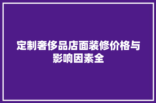 定制奢侈品店面装修价格与影响因素全