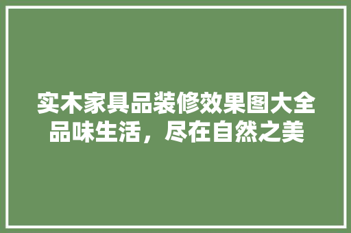 实木家具品装修效果图大全品味生活，尽在自然之美