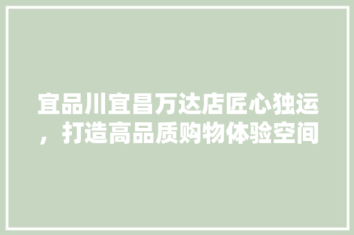 宜品川宜昌万达店匠心独运，打造高品质购物体验空间
