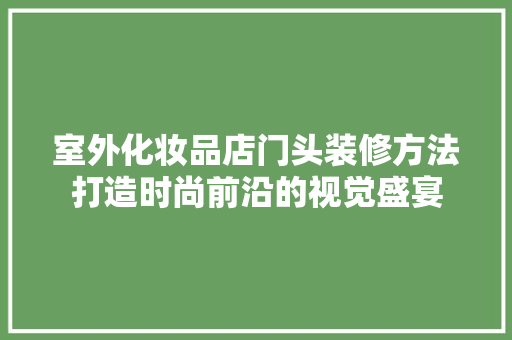 室外化妆品店门头装修方法打造时尚前沿的视觉盛宴