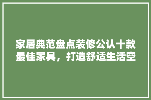 家居典范盘点装修公认十款最佳家具，打造舒适生活空间