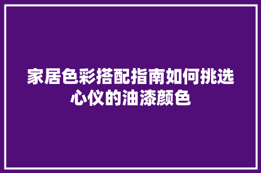 家居色彩搭配指南如何挑选心仪的油漆颜色