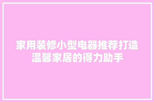 家用装修小型电器推荐打造温馨家居的得力助手