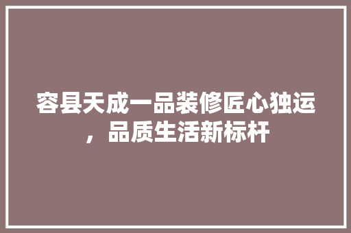 容县天成一品装修匠心独运，品质生活新标杆