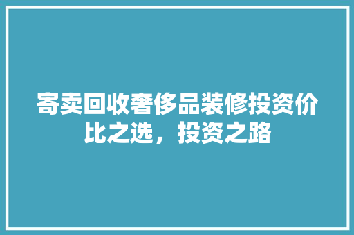 寄卖回收奢侈品装修投资价比之选，投资之路