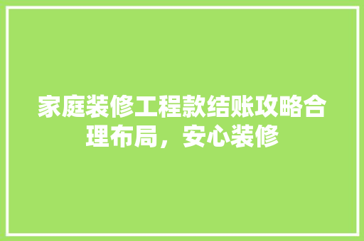 家庭装修工程款结账攻略合理布局，安心装修