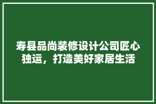 寿县品尚装修设计公司匠心独运，打造美好家居生活