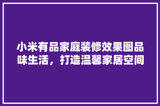 小米有品家庭装修效果图品味生活，打造温馨家居空间