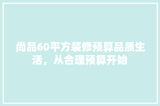 尚品60平方装修预算品质生活，从合理预算开始 室内设计