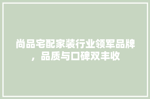 尚品宅配家装行业领军品牌，品质与口碑双丰收