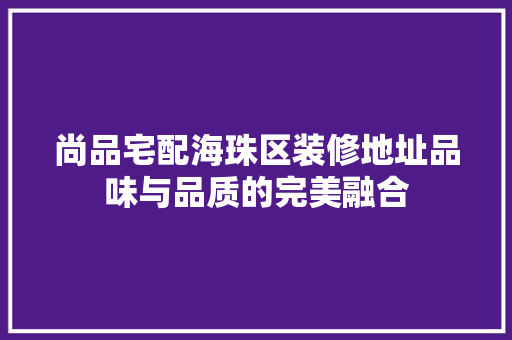 尚品宅配海珠区装修地址品味与品质的完美融合