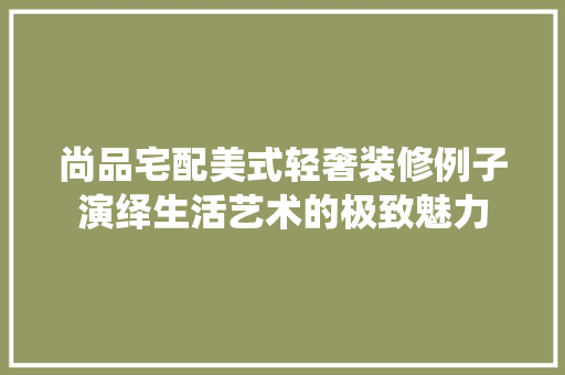 尚品宅配美式轻奢装修例子演绎生活艺术的极致魅力