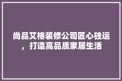尚品艾格装修公司匠心独运，打造高品质家居生活