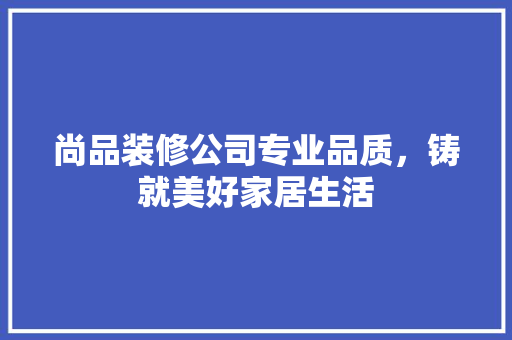 尚品装修公司专业品质，铸就美好家居生活