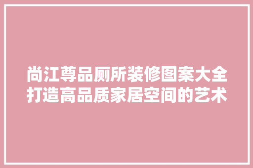 尚江尊品厕所装修图案大全打造高品质家居空间的艺术之路